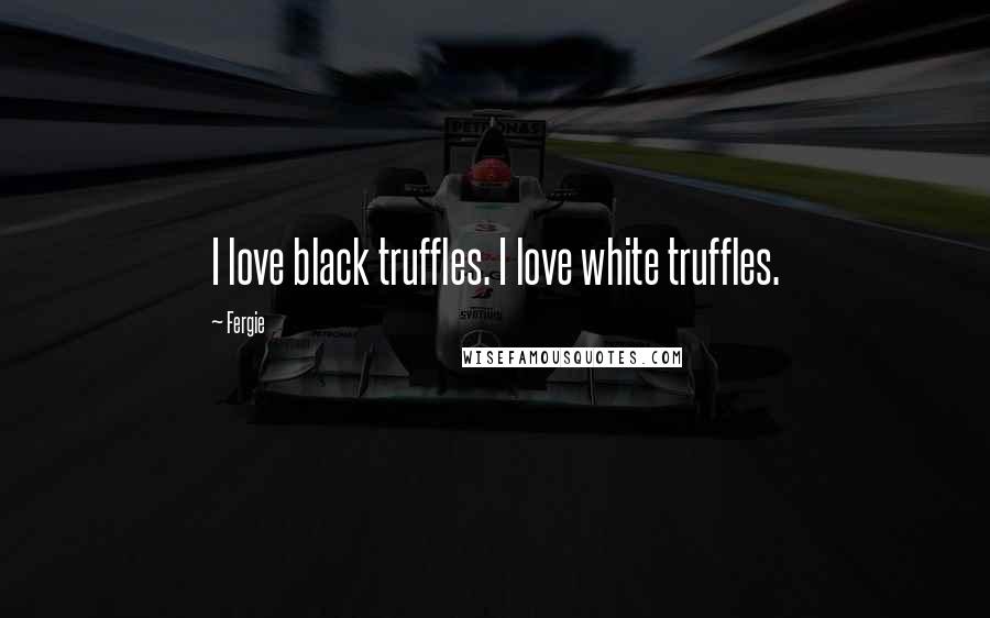Fergie Quotes: I love black truffles. I love white truffles.