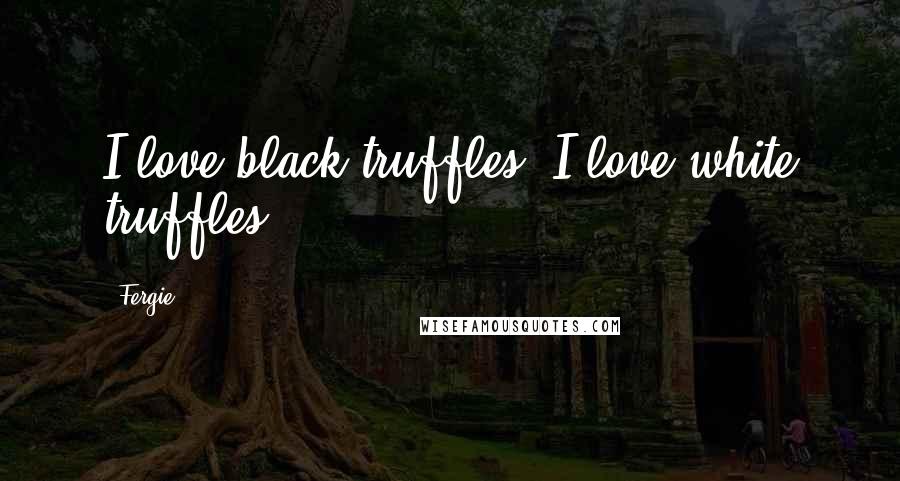 Fergie Quotes: I love black truffles. I love white truffles.