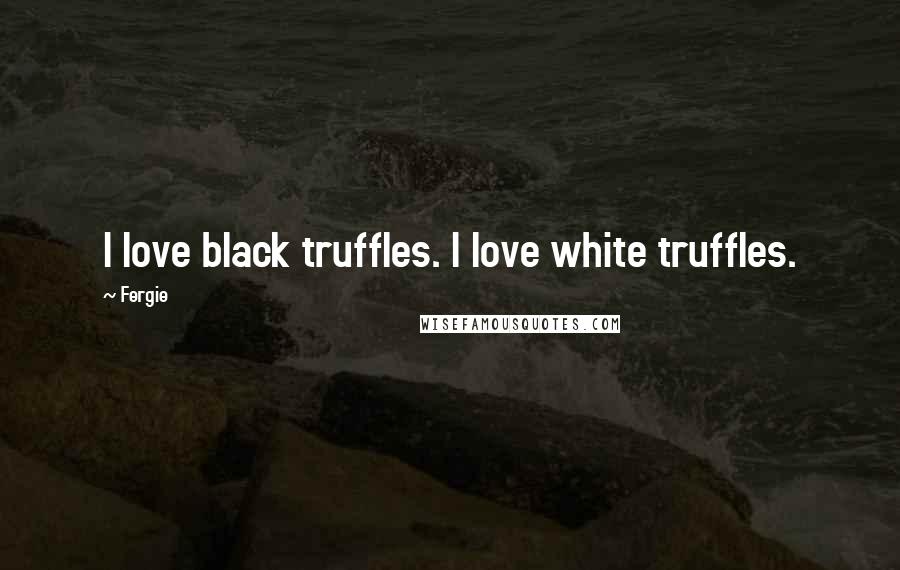 Fergie Quotes: I love black truffles. I love white truffles.