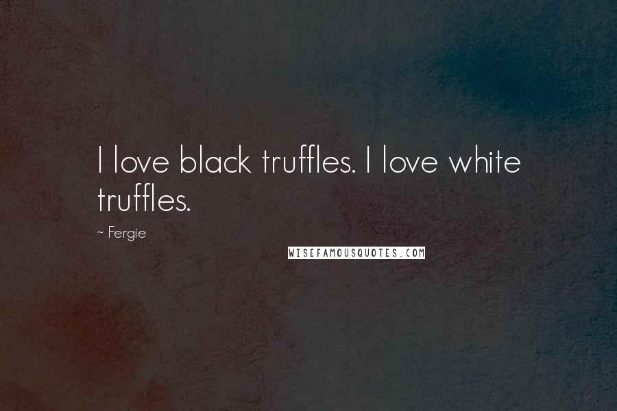 Fergie Quotes: I love black truffles. I love white truffles.