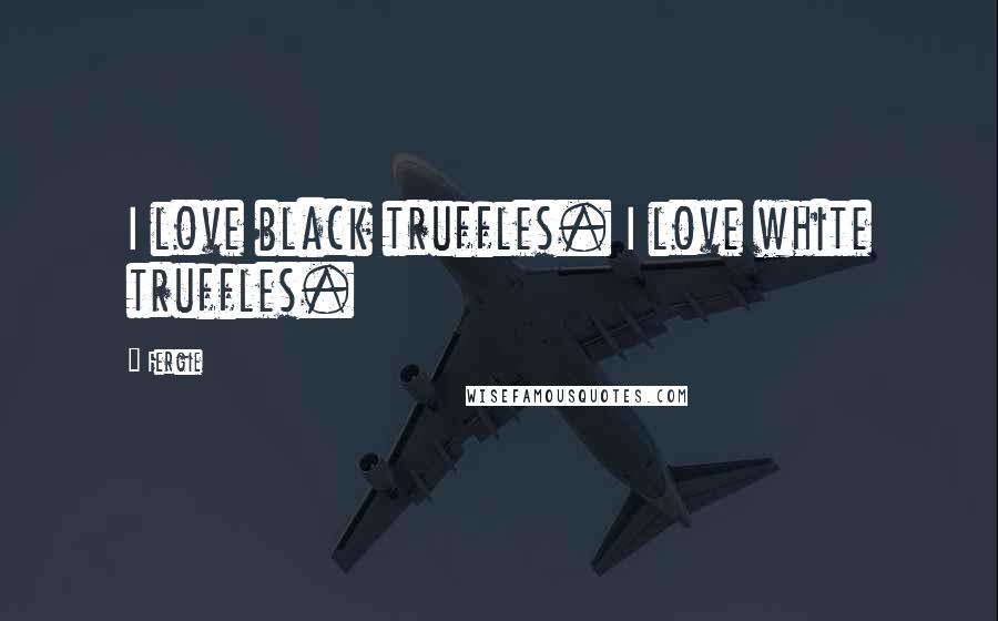 Fergie Quotes: I love black truffles. I love white truffles.