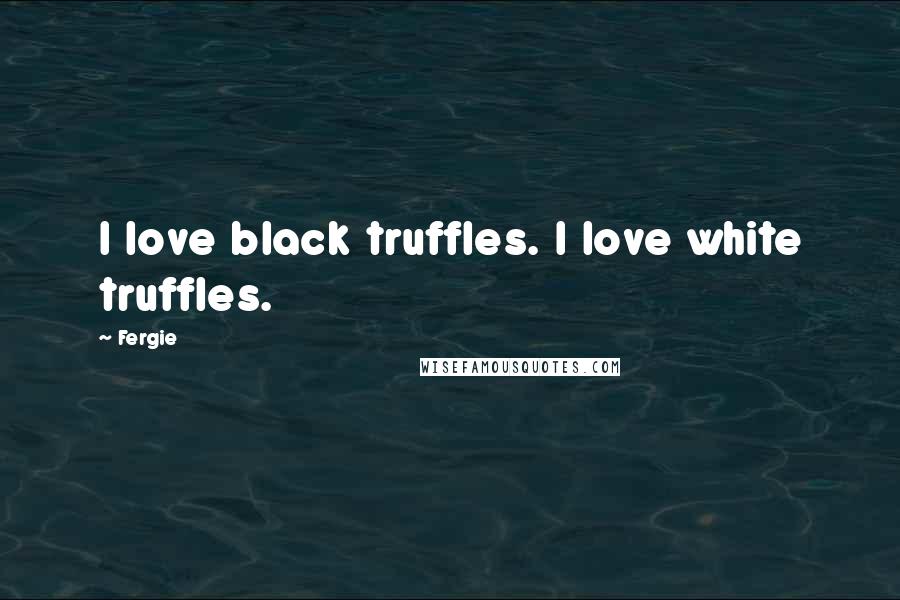 Fergie Quotes: I love black truffles. I love white truffles.