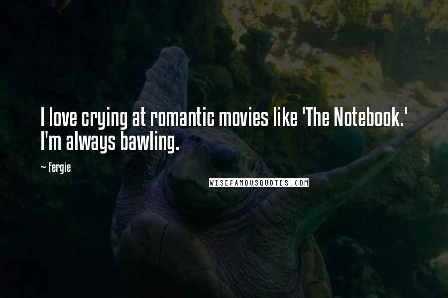 Fergie Quotes: I love crying at romantic movies like 'The Notebook.' I'm always bawling.