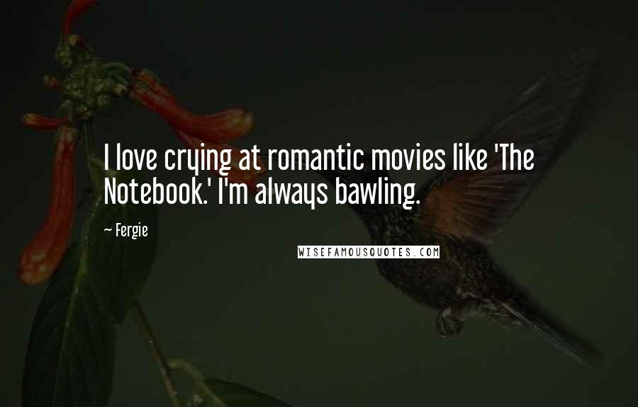 Fergie Quotes: I love crying at romantic movies like 'The Notebook.' I'm always bawling.