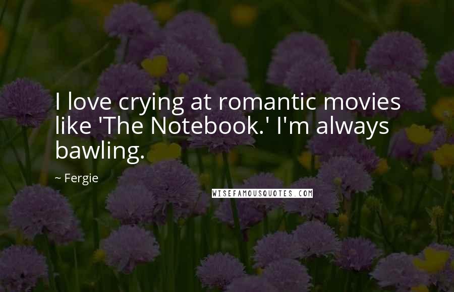 Fergie Quotes: I love crying at romantic movies like 'The Notebook.' I'm always bawling.