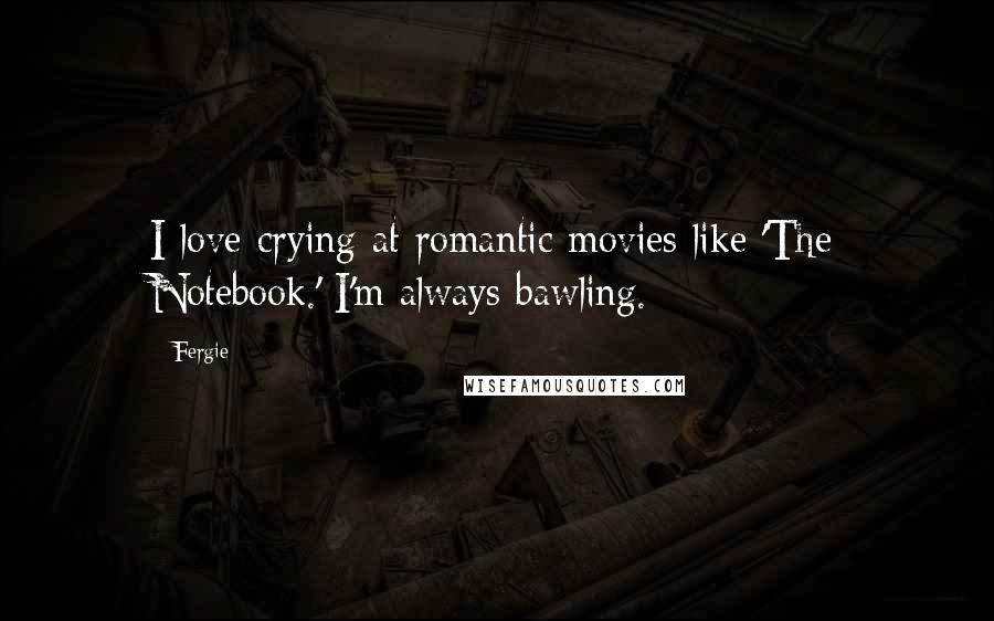 Fergie Quotes: I love crying at romantic movies like 'The Notebook.' I'm always bawling.