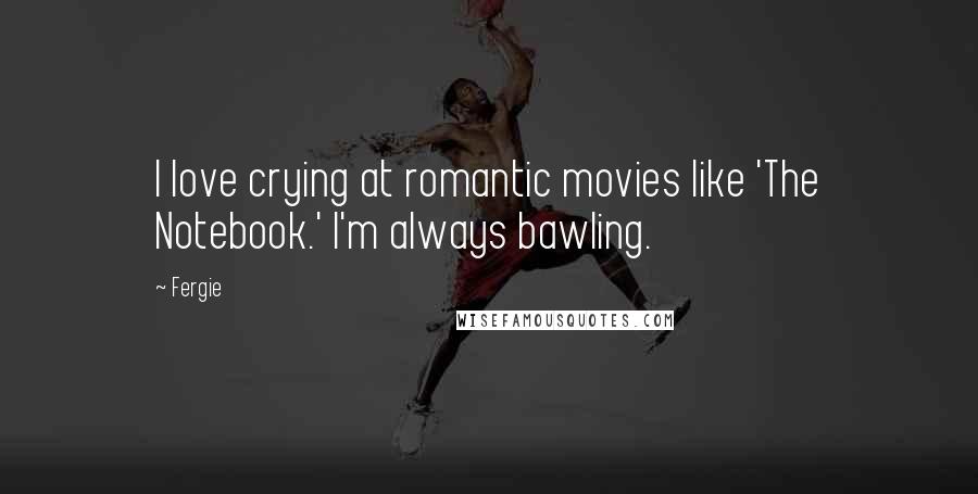 Fergie Quotes: I love crying at romantic movies like 'The Notebook.' I'm always bawling.