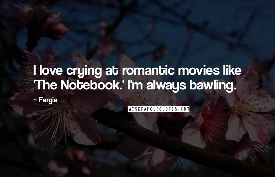 Fergie Quotes: I love crying at romantic movies like 'The Notebook.' I'm always bawling.