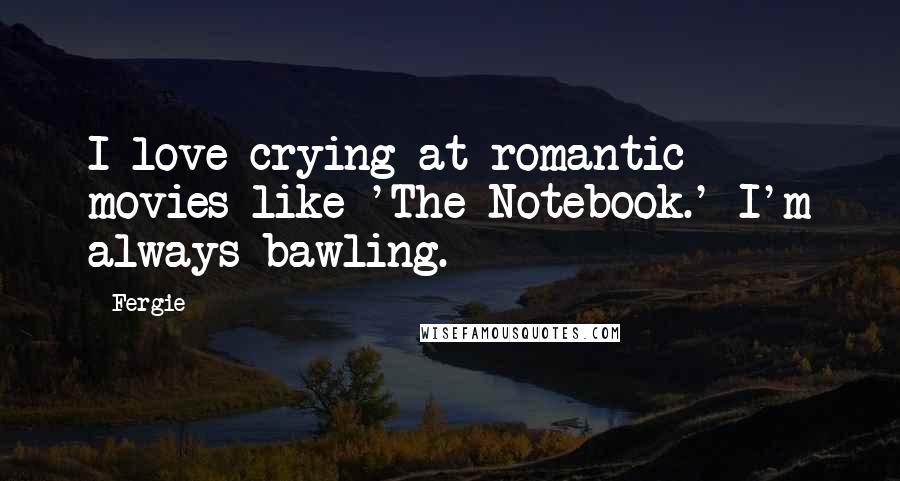 Fergie Quotes: I love crying at romantic movies like 'The Notebook.' I'm always bawling.