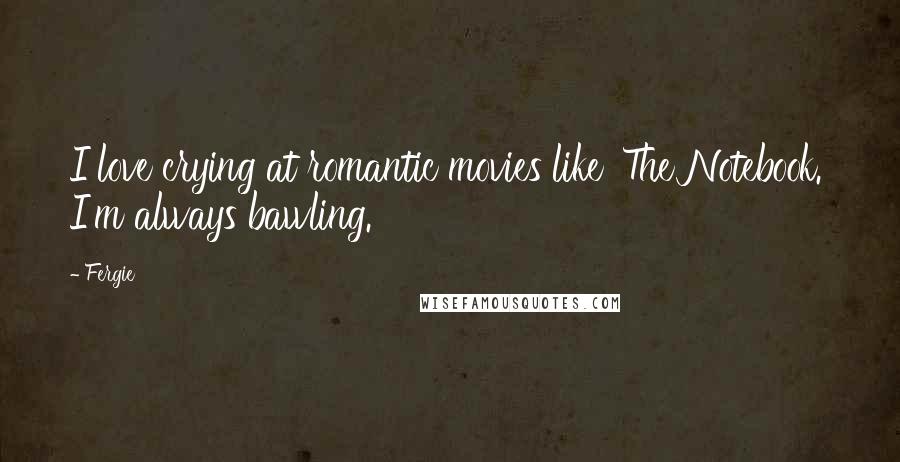 Fergie Quotes: I love crying at romantic movies like 'The Notebook.' I'm always bawling.