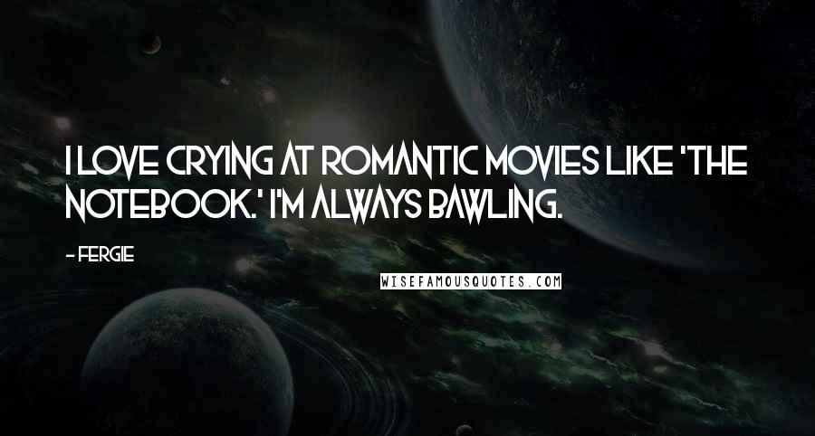 Fergie Quotes: I love crying at romantic movies like 'The Notebook.' I'm always bawling.