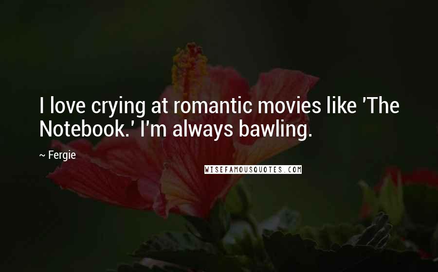 Fergie Quotes: I love crying at romantic movies like 'The Notebook.' I'm always bawling.