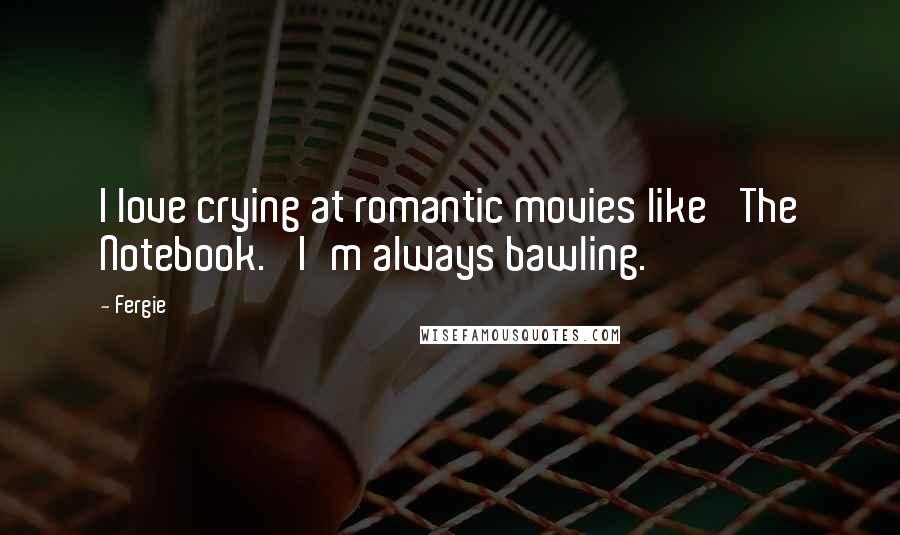 Fergie Quotes: I love crying at romantic movies like 'The Notebook.' I'm always bawling.