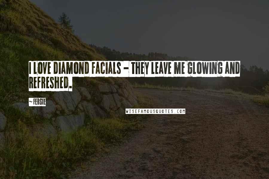 Fergie Quotes: I love diamond facials - they leave me glowing and refreshed.