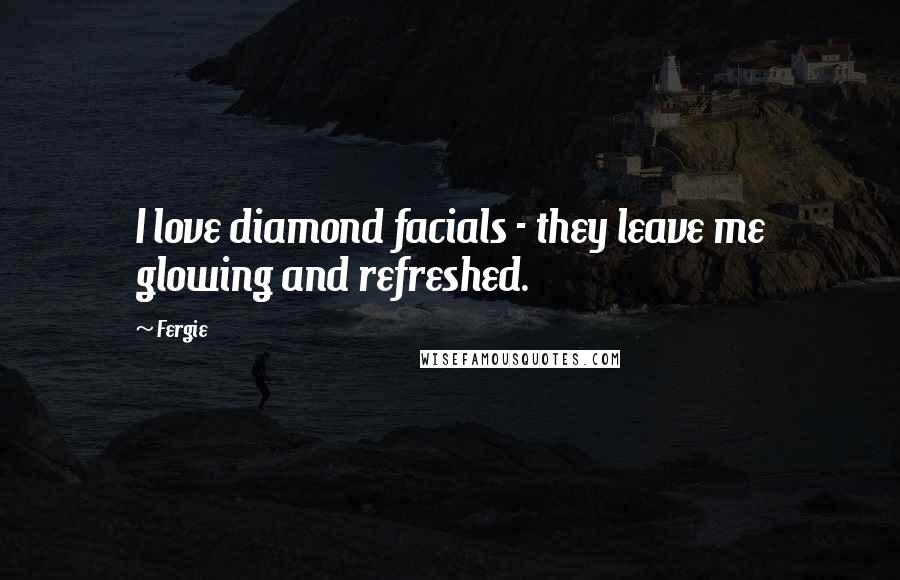 Fergie Quotes: I love diamond facials - they leave me glowing and refreshed.
