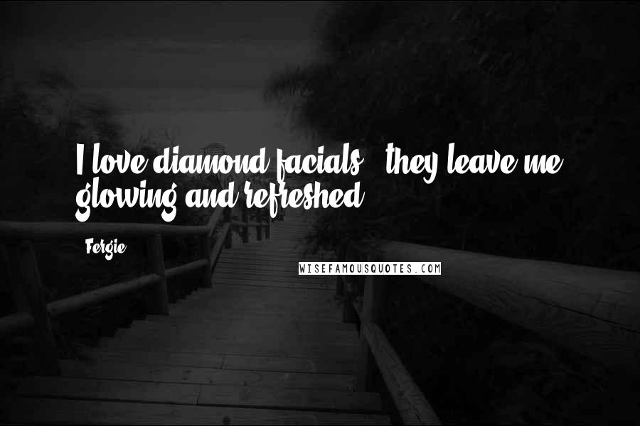 Fergie Quotes: I love diamond facials - they leave me glowing and refreshed.