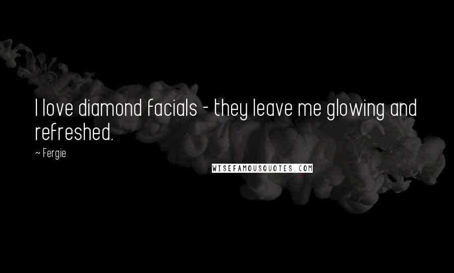 Fergie Quotes: I love diamond facials - they leave me glowing and refreshed.