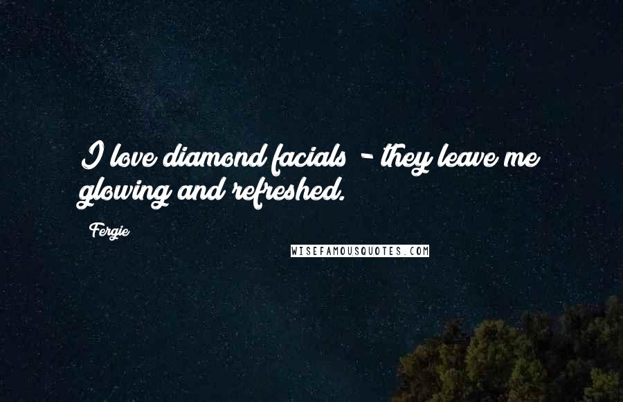 Fergie Quotes: I love diamond facials - they leave me glowing and refreshed.