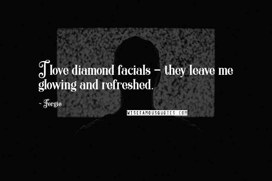 Fergie Quotes: I love diamond facials - they leave me glowing and refreshed.