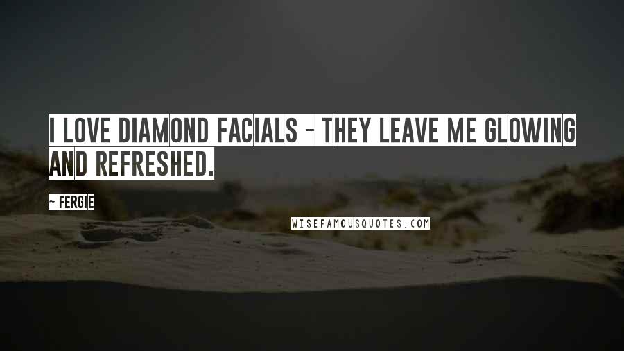 Fergie Quotes: I love diamond facials - they leave me glowing and refreshed.