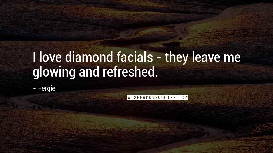 Fergie Quotes: I love diamond facials - they leave me glowing and refreshed.