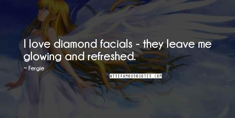 Fergie Quotes: I love diamond facials - they leave me glowing and refreshed.