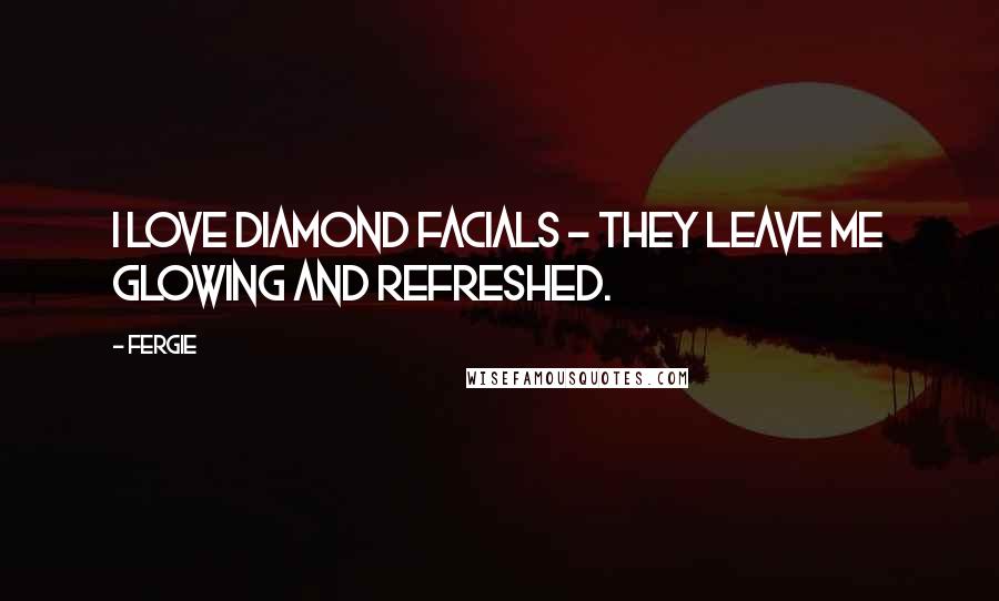 Fergie Quotes: I love diamond facials - they leave me glowing and refreshed.