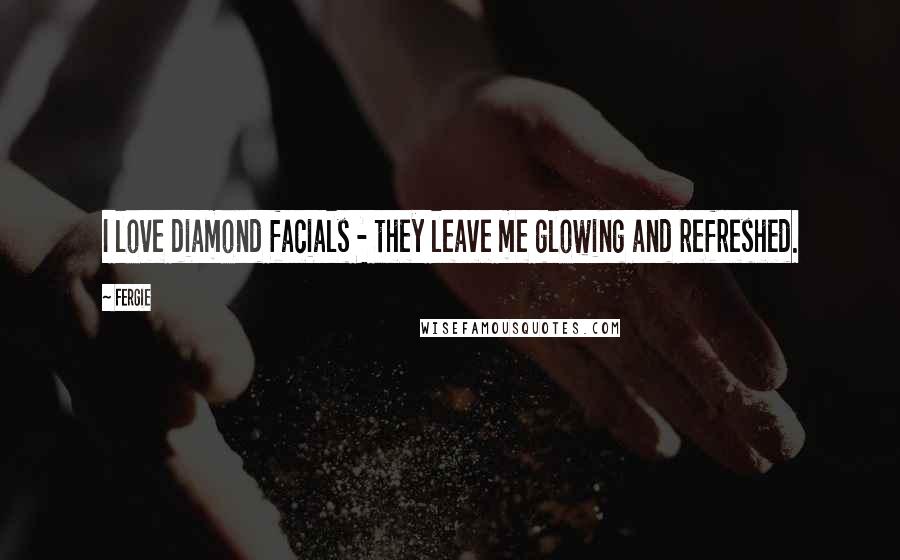 Fergie Quotes: I love diamond facials - they leave me glowing and refreshed.