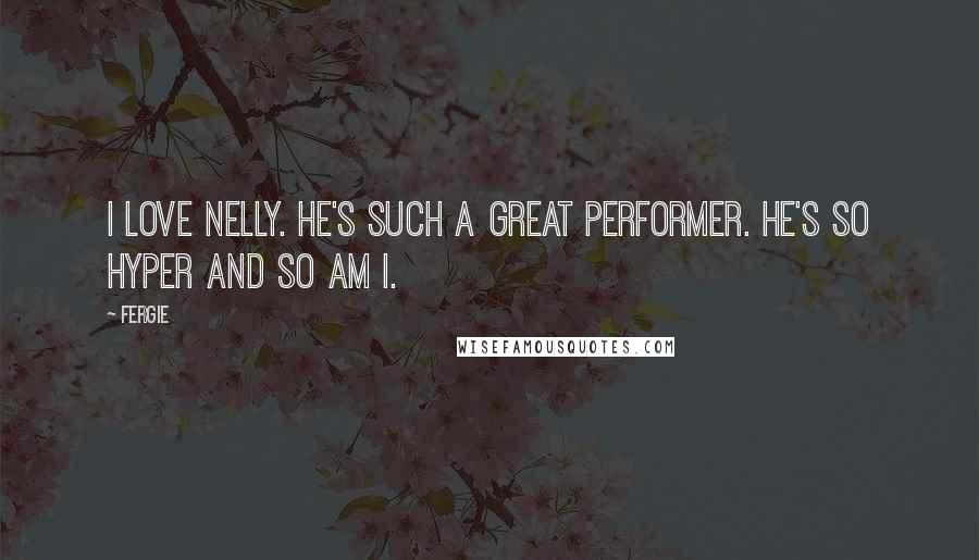 Fergie Quotes: I love Nelly. He's such a great performer. He's so hyper and so am I.