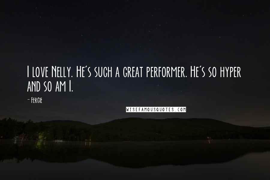 Fergie Quotes: I love Nelly. He's such a great performer. He's so hyper and so am I.