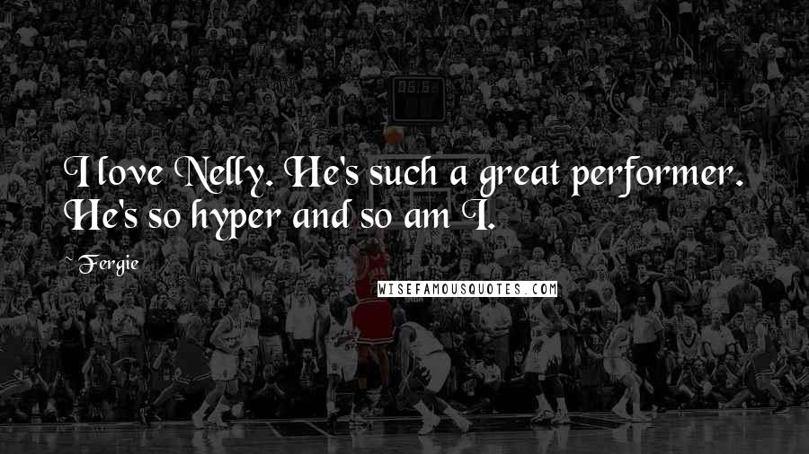 Fergie Quotes: I love Nelly. He's such a great performer. He's so hyper and so am I.