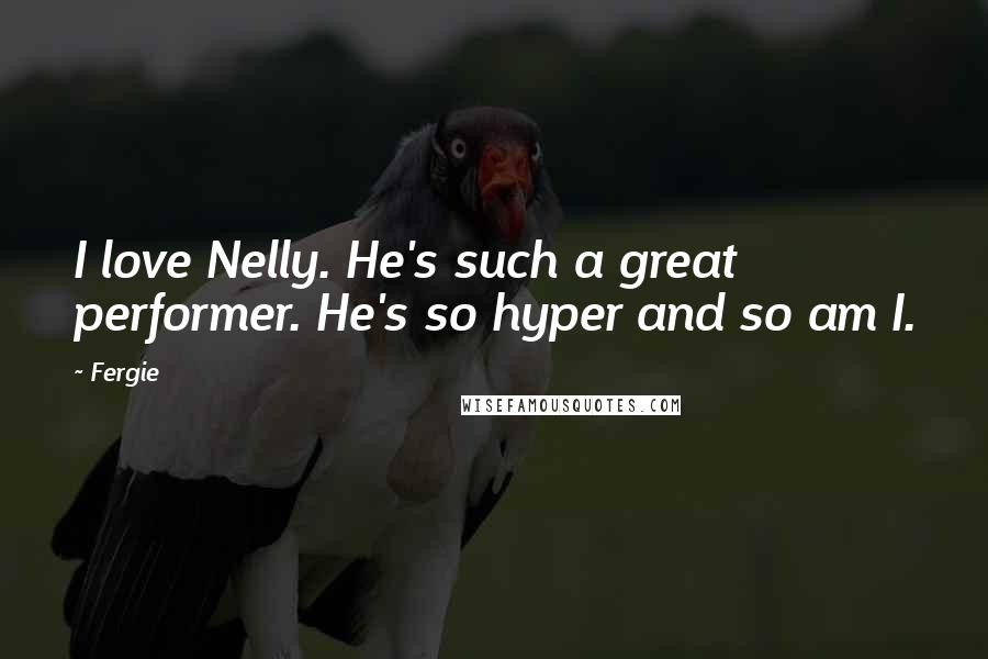 Fergie Quotes: I love Nelly. He's such a great performer. He's so hyper and so am I.
