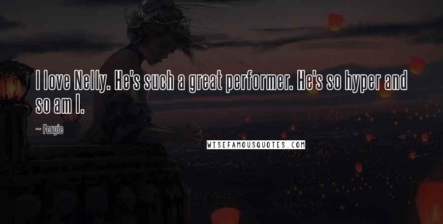 Fergie Quotes: I love Nelly. He's such a great performer. He's so hyper and so am I.