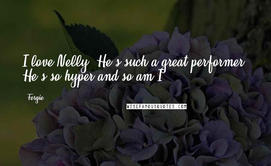 Fergie Quotes: I love Nelly. He's such a great performer. He's so hyper and so am I.