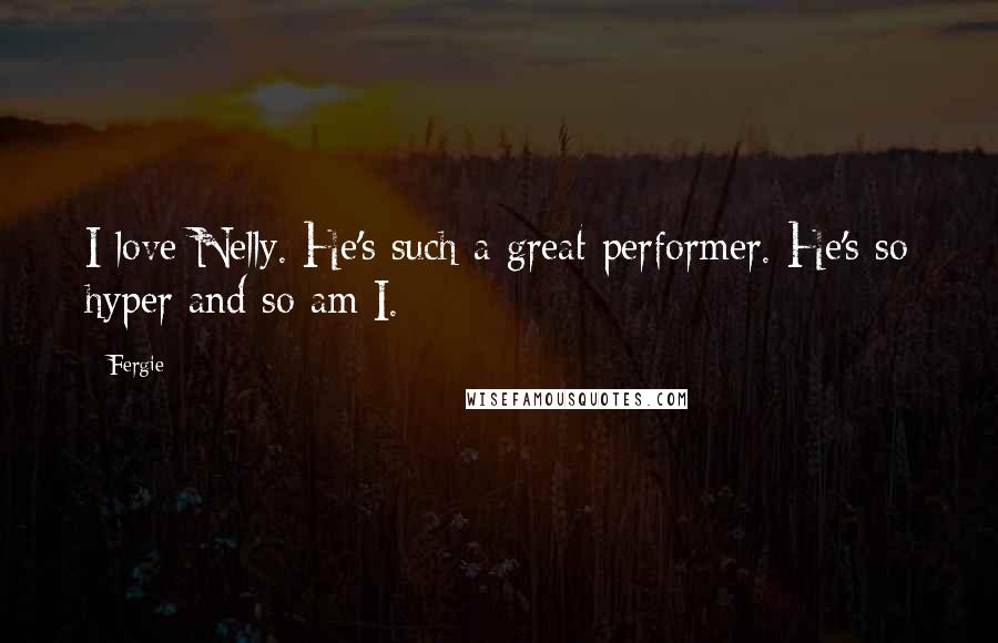 Fergie Quotes: I love Nelly. He's such a great performer. He's so hyper and so am I.