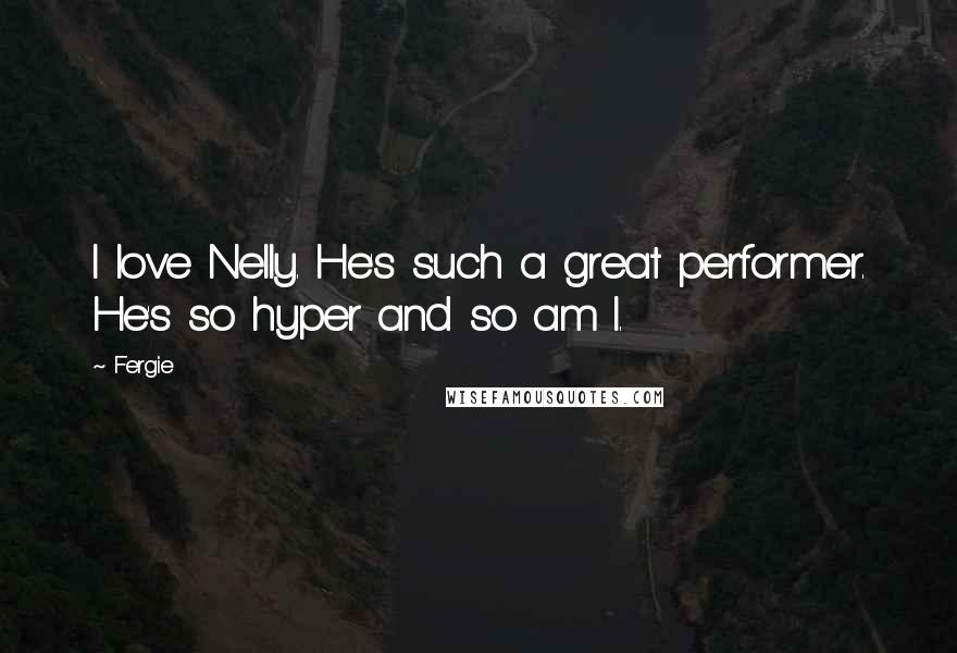 Fergie Quotes: I love Nelly. He's such a great performer. He's so hyper and so am I.