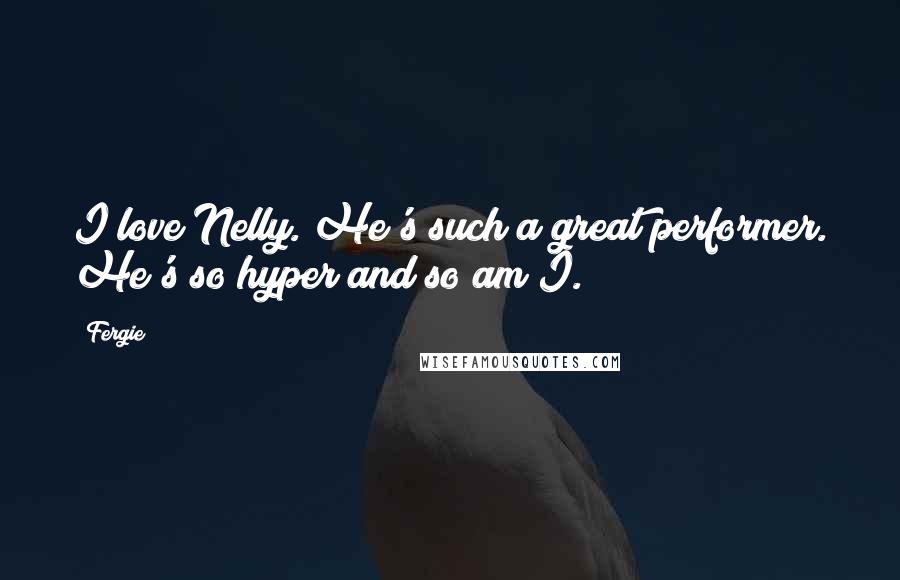 Fergie Quotes: I love Nelly. He's such a great performer. He's so hyper and so am I.