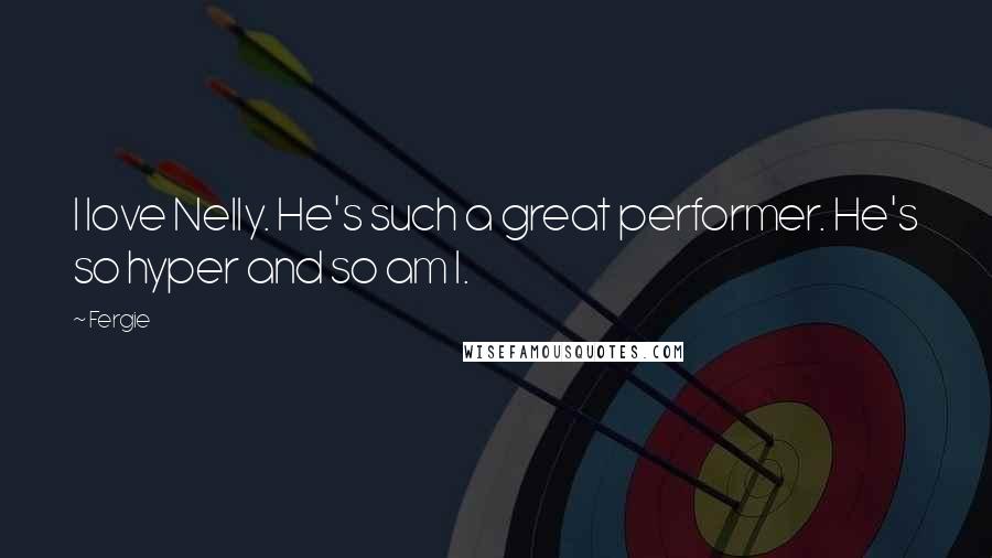 Fergie Quotes: I love Nelly. He's such a great performer. He's so hyper and so am I.