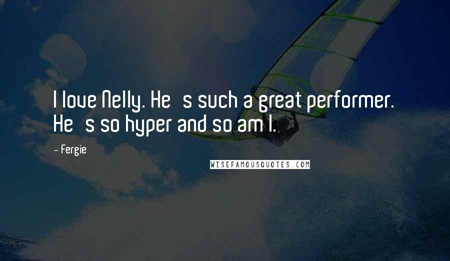 Fergie Quotes: I love Nelly. He's such a great performer. He's so hyper and so am I.