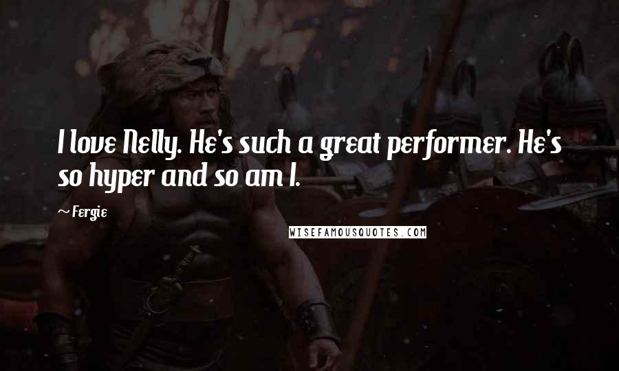 Fergie Quotes: I love Nelly. He's such a great performer. He's so hyper and so am I.