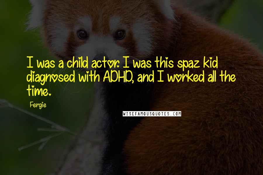 Fergie Quotes: I was a child actor. I was this spaz kid diagnosed with ADHD, and I worked all the time.
