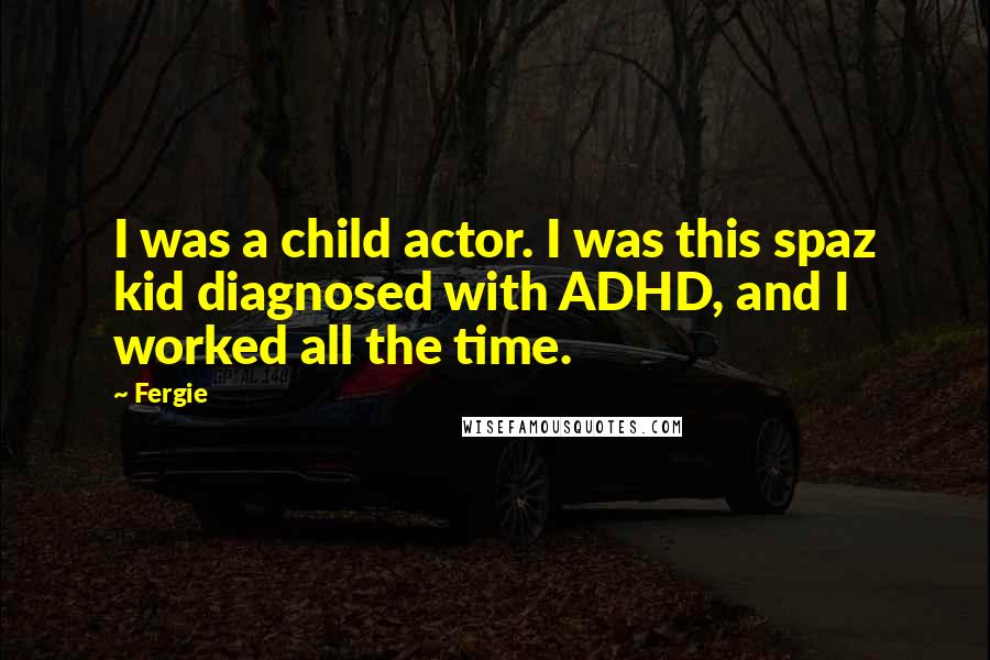 Fergie Quotes: I was a child actor. I was this spaz kid diagnosed with ADHD, and I worked all the time.