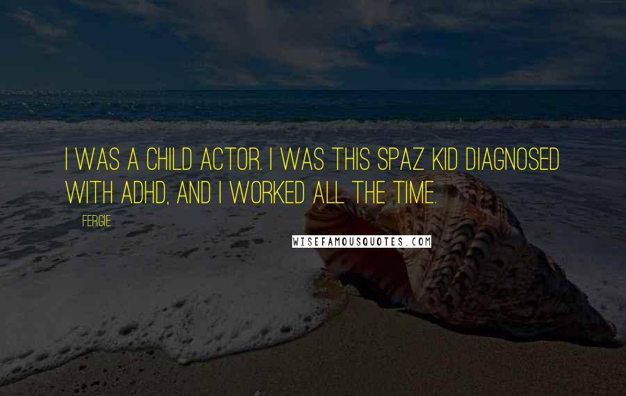 Fergie Quotes: I was a child actor. I was this spaz kid diagnosed with ADHD, and I worked all the time.