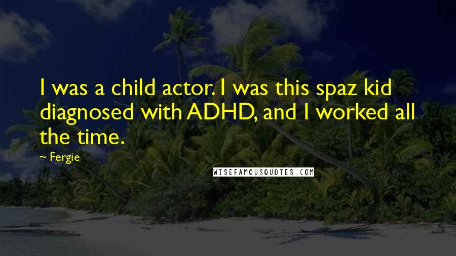 Fergie Quotes: I was a child actor. I was this spaz kid diagnosed with ADHD, and I worked all the time.