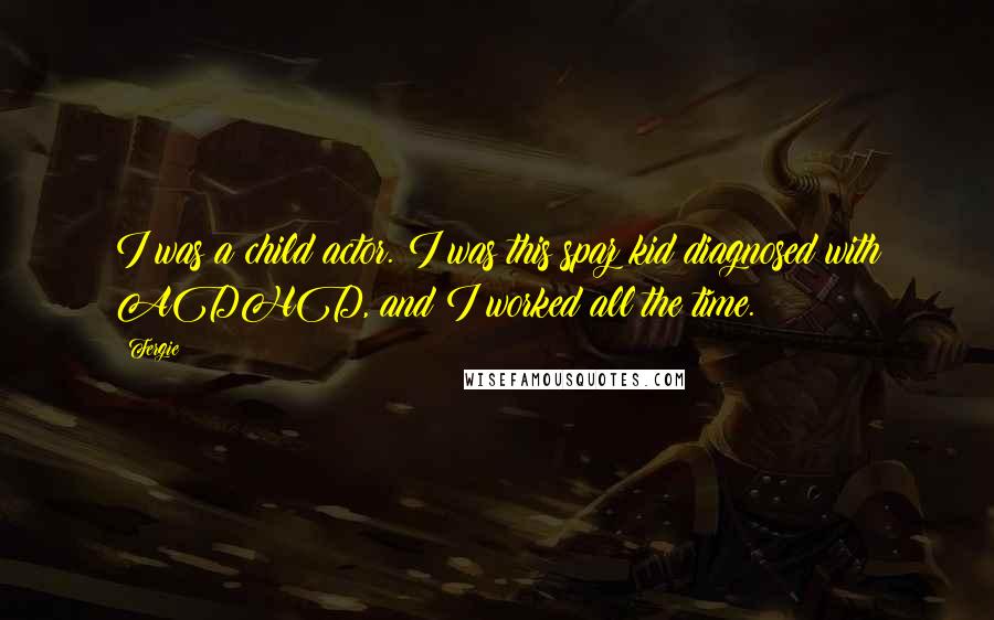 Fergie Quotes: I was a child actor. I was this spaz kid diagnosed with ADHD, and I worked all the time.