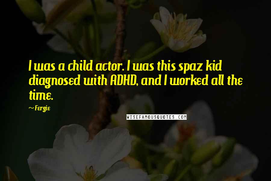 Fergie Quotes: I was a child actor. I was this spaz kid diagnosed with ADHD, and I worked all the time.