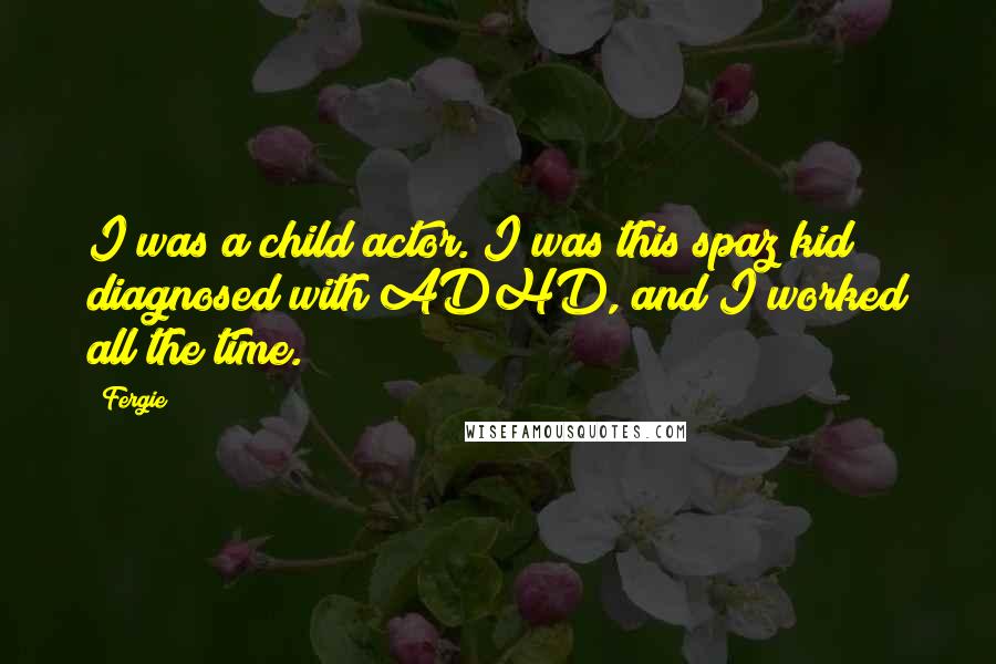 Fergie Quotes: I was a child actor. I was this spaz kid diagnosed with ADHD, and I worked all the time.