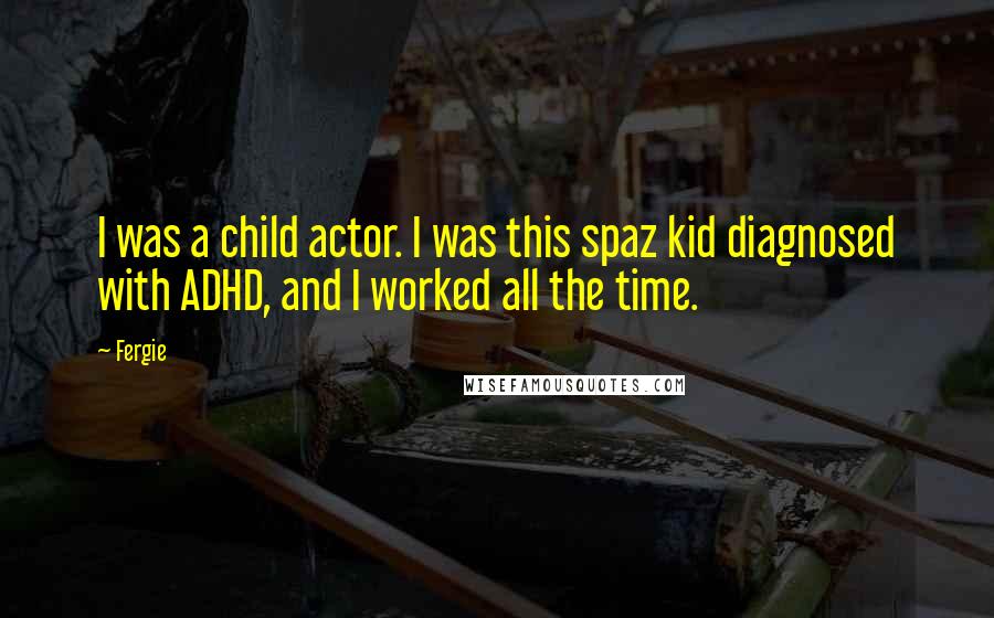 Fergie Quotes: I was a child actor. I was this spaz kid diagnosed with ADHD, and I worked all the time.