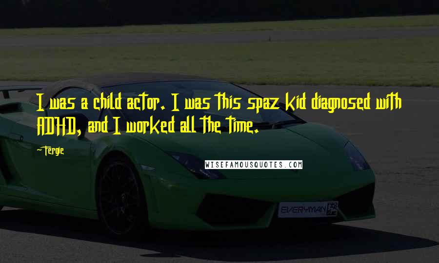 Fergie Quotes: I was a child actor. I was this spaz kid diagnosed with ADHD, and I worked all the time.