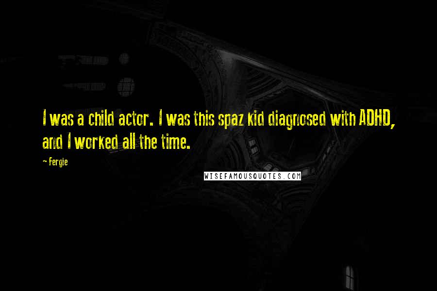Fergie Quotes: I was a child actor. I was this spaz kid diagnosed with ADHD, and I worked all the time.